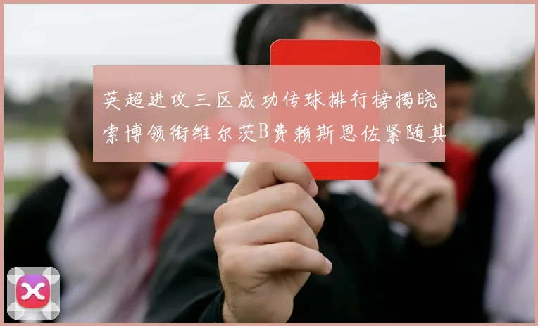 英超进攻三区成功传球排行榜揭晓索博领衔维尔茨B费赖斯恩佐紧随其后