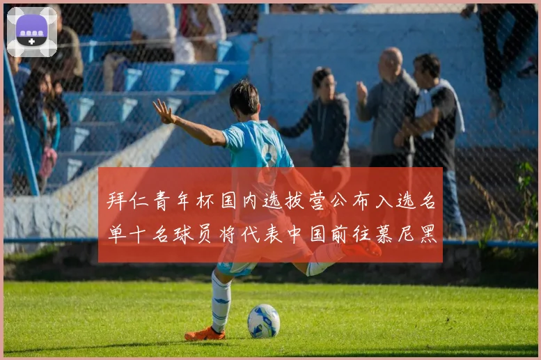 拜仁青年杯国内选拔营公布入选名单十名球员将代表中国前往慕尼黑