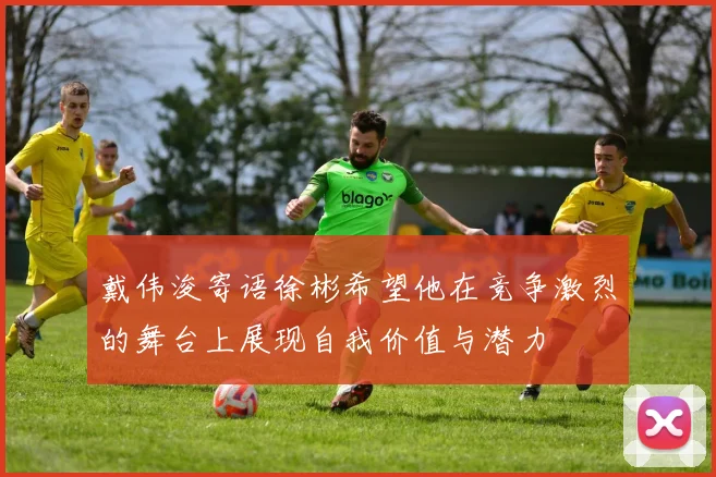 戴伟浚寄语徐彬希望他在竞争激烈的舞台上展现自我价值与潜力