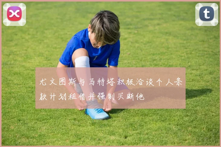 尤文图斯与马特塔积极洽谈个人条款计划租借并强制买断他