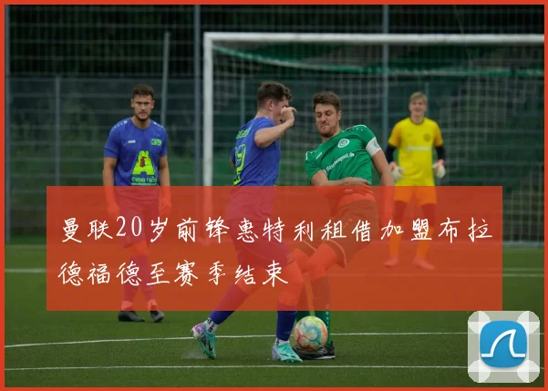 曼联20岁前锋惠特利租借加盟布拉德福德至赛季结束