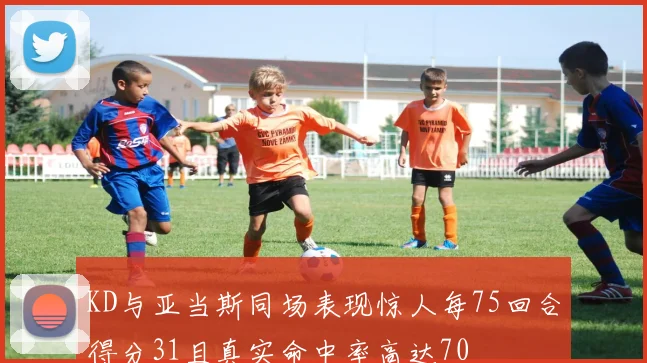 KD与亚当斯同场表现惊人每75回合得分31且真实命中率高达70