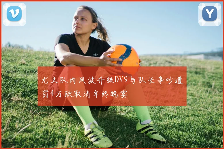 尤文队内风波升级DV9与队长争吵遭罚4万欧取消年终晚宴