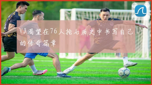 VJ渴望在76人抢七历史中书写自己的传奇篇章
