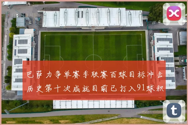 巴萨力争单赛季联赛百球目标冲击历史第十次成就目前已打入91球积91分