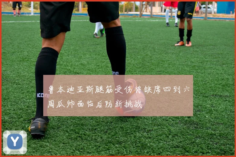 鲁本迪亚斯腿筋受伤将缺席四到六周瓜帅面临后防新挑战