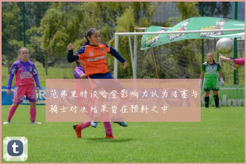 范弗里特谈哈登影响力认为活塞与骑士对决结果皆在预料之中