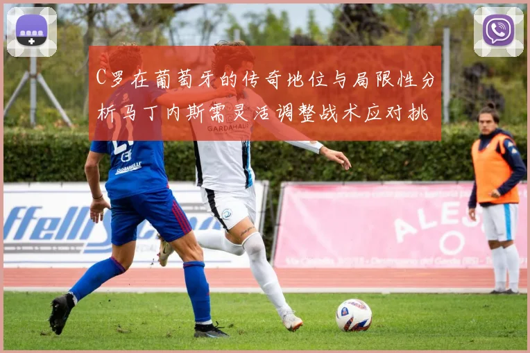 C罗在葡萄牙的传奇地位与局限性分析马丁内斯需灵活调整战术应对挑战