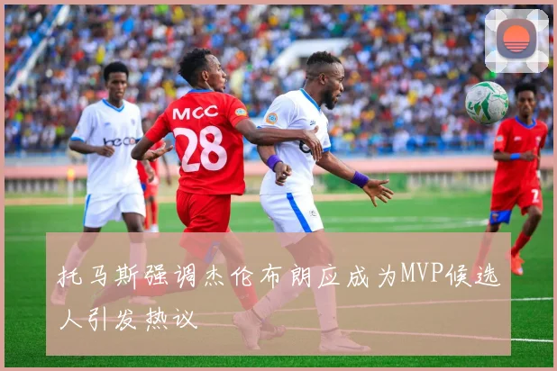 托马斯强调杰伦布朗应成为MVP候选人引发热议