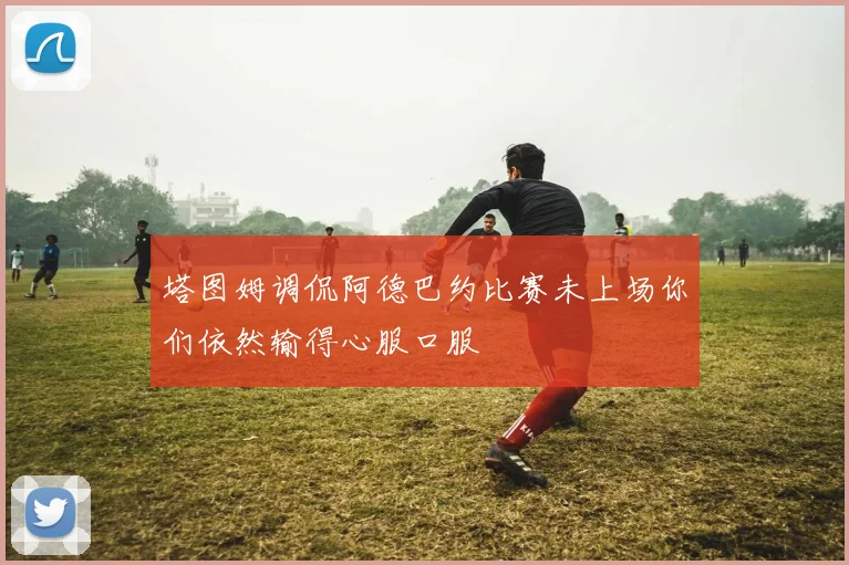 塔图姆调侃阿德巴约比赛未上场你们依然输得心服口服