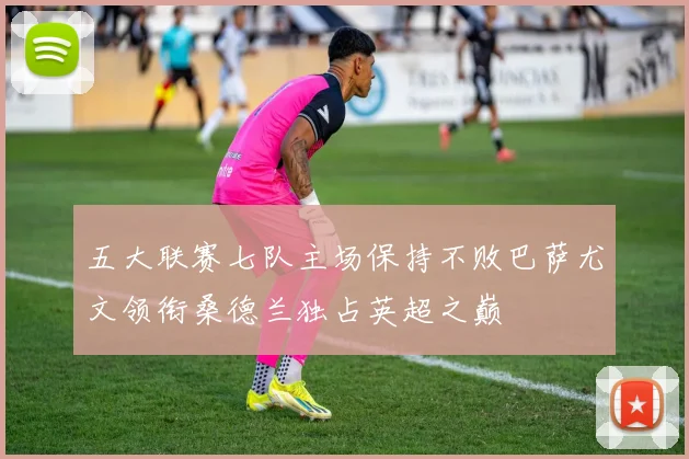 五大联赛七队主场保持不败巴萨尤文领衔桑德兰独占英超之巅