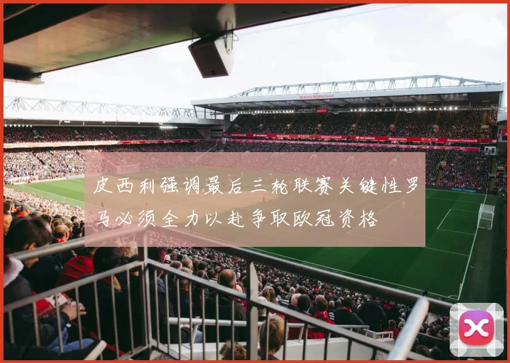 皮西利强调最后三轮联赛关键性罗马必须全力以赴争取欧冠资格